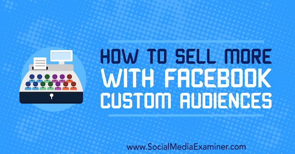 Bagaimana Menjual Lebih Banyak Dengan Audiens Kustom Facebook oleh Lauren Ahluwalia di Penguji Media Sosial.