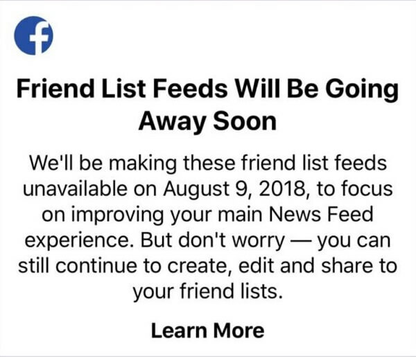 Pengguna Facebook tidak dapat lagi menggunakan daftar teman untuk melihat kiriman dari teman tertentu dalam satu umpan menggunakan aplikasi Facebook untuk perangkat iOS setelah 9 Agustus 2018. 