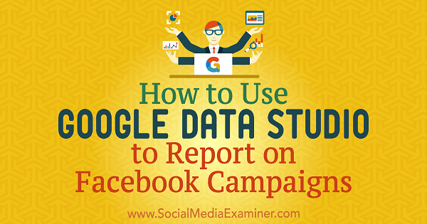 Cara Menggunakan Google Data Studio untuk Melaporkan Kampanye Facebook oleh Chris Palamidis di Penguji Media Sosial.