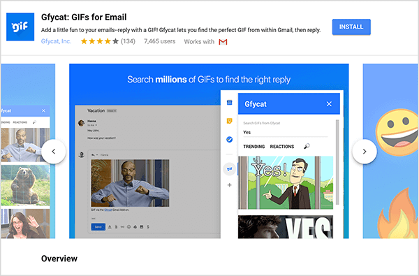 Ini adalah tangkapan layar dari Gfycat: GIFs for Email, add-on Gmail. Di kiri atas tajuk adalah logo Gfycat, yang merupakan kotak biru dengan kata "gif" dalam teks bergelembung putih. Di bawah judul add-on adalah teks "Tambahkan sedikit kesenangan ke email Anda - balas dengan GIF! Gfycat memungkinkan Anda menemukan GIF yang sempurna dari dalam Gmail, lalu membalas. ” Pengaya memiliki nilai rata-rata 4 dari 5 bintang. Ini memiliki 7.465 pengguna. Di sisi kanan header adalah tombol biru berlabel Instal. Penggeser gambar yang menunjukkan cara kerja Gfycat muncul di bawah header. Gambar slider yang ditampilkan di screenshot ini memiliki latar belakang biru. Di bagian atas, teks putih bertuliskan "Telusuri jutaan GIF untuk menemukan balasan yang benar". Alat pop-up untuk memilih GIF muncul di atas pesan email berwarna abu-abu. Alat ini menampilkan GIF yang cocok dengan istilah penelusuran "Ya" dan berisi kartun pria kulit putih dalam setelan bisnis yang menunjuk dan berkata "Iya!" GIF berikutnya di alat ini sebagian besar dipotong dari tampilan, tetapi bilah gulir menunjukkan Anda dapat menggulir daftar pencarian hasil.