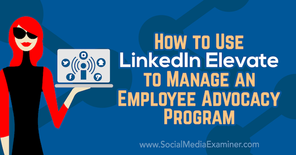 Cara Menggunakan LinkedIn Elevate untuk Mengelola Program Advokasi Karyawan oleh Karlyn Williams di Penguji Media Sosial.