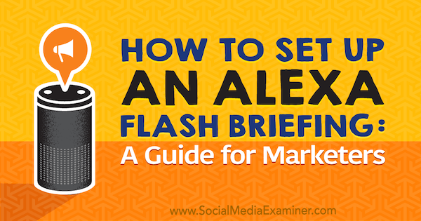 How to Set Up an Alexa Flash Briefing: A Marketer’s Guide by Jen Lehner on Social Media Examiner.
