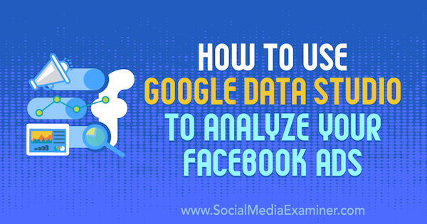 Cara Menggunakan Google Data Studio untuk Menganalisis Iklan Facebook Anda oleh Karley Ice di Penguji Media Sosial.