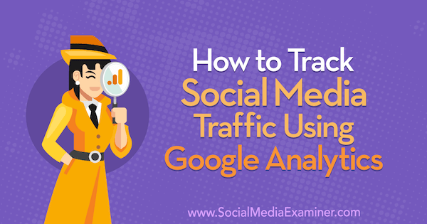 Cara Melacak Lalu Lintas Media Sosial Menggunakan Google Analytics: Penguji Media Sosial